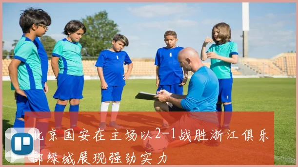 北京国安在主场以2-1战胜浙江俱乐部绿城展现强劲实力