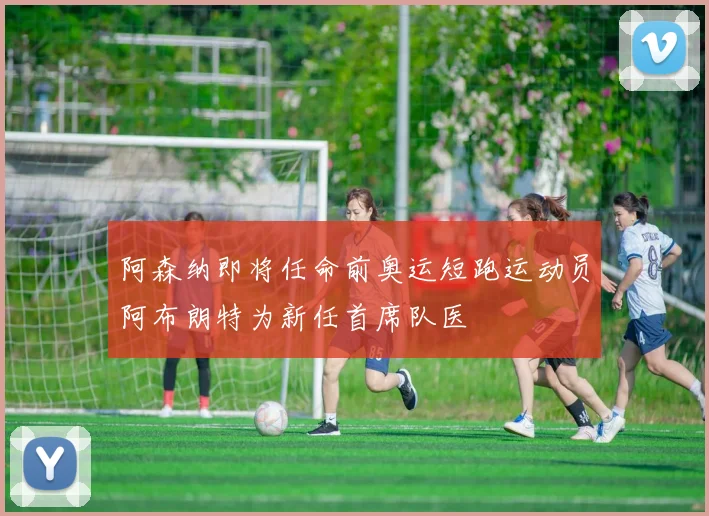 阿森纳即将任命前奥运短跑运动员阿布朗特为新任首席队医