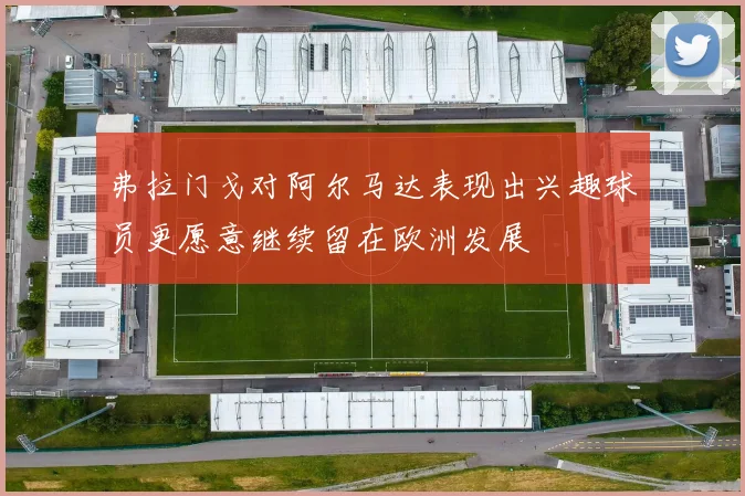 弗拉门戈对阿尔马达表现出兴趣球员更愿意继续留在欧洲发展