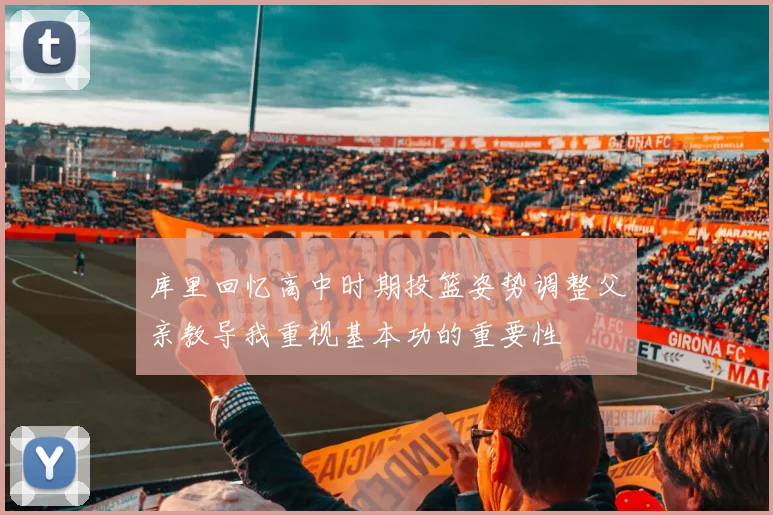 库里回忆高中时期投篮姿势调整父亲教导我重视基本功的重要性