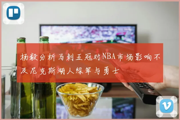 杨毅分析马刺五冠对NBA市场影响不及尼克斯湖人绿军与勇士