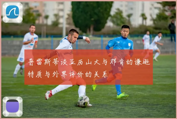 普雷斯蒂谈亚历山大与邓肯的谦逊特质与外界评价的关系