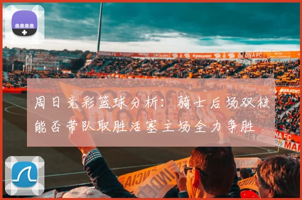周日竞彩篮球分析：骑士后场双核能否带队取胜活塞主场全力争胜
