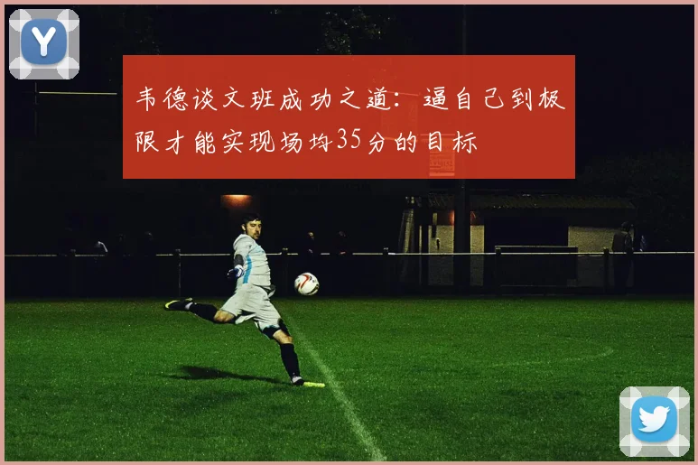 韦德谈文班成功之道：逼自己到极限才能实现场均35分的目标