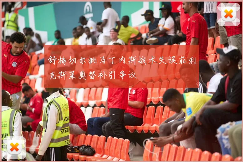 舒梅切尔批马丁内斯战术失误菲利克斯莱奥替补引争议