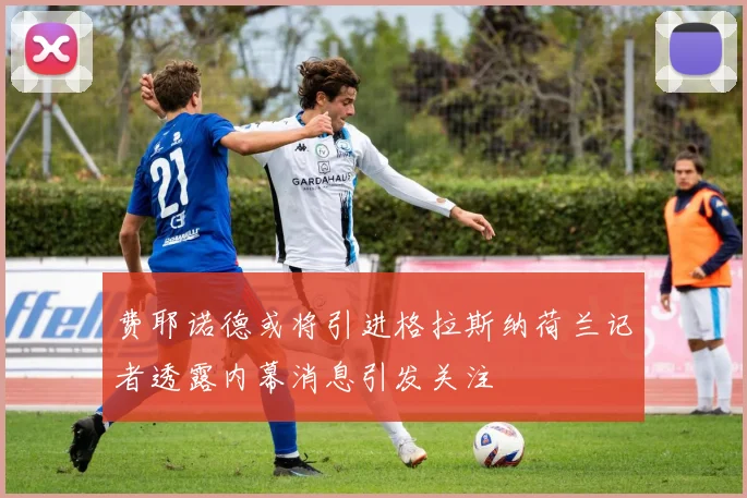 费耶诺德或将引进格拉斯纳荷兰记者透露内幕消息引发关注