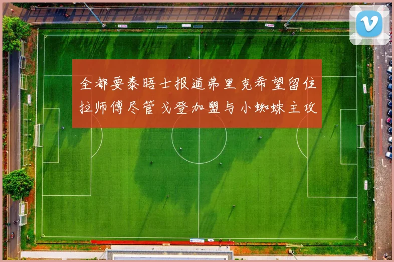 全都要泰晤士报道弗里克希望留住拉师傅尽管戈登加盟与小蜘蛛主攻