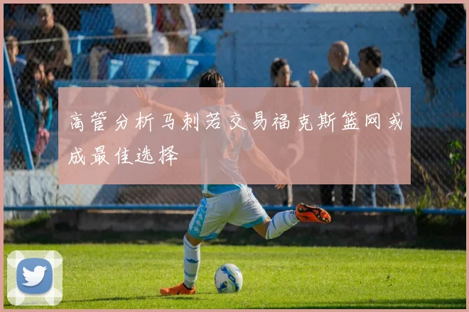 高管分析马刺若交易福克斯篮网或成最佳选择