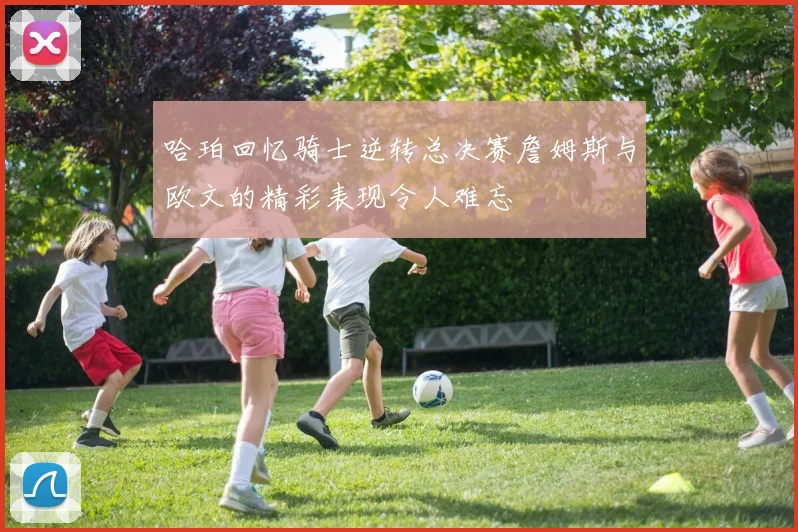 哈珀回忆骑士逆转总决赛詹姆斯与欧文的精彩表现令人难忘
