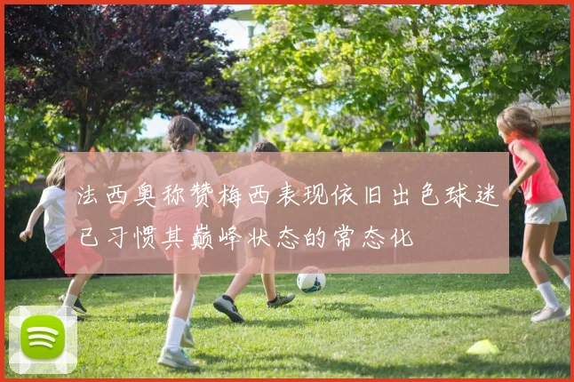 法西奥称赞梅西表现依旧出色球迷已习惯其巅峰状态的常态化