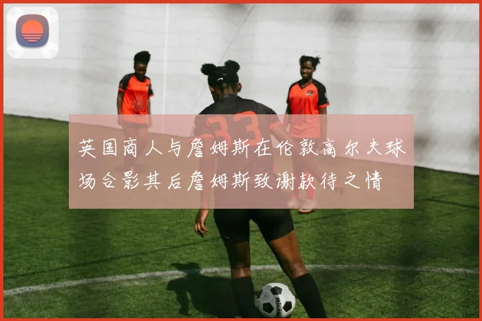 英国商人与詹姆斯在伦敦高尔夫球场合影其后詹姆斯致谢款待之情