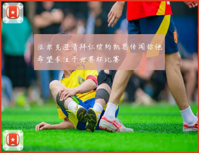 法尔克澄清拜仁续约凯恩传闻称他希望专注于世界杯比赛
