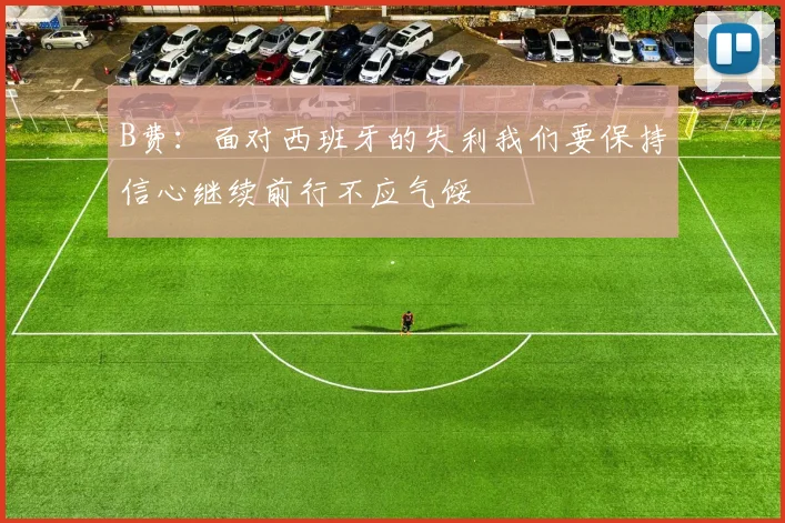 B费：面对西班牙的失利我们要保持信心继续前行不应气馁