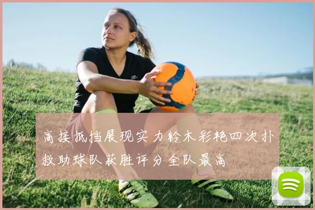 高接抵挡展现实力铃木彩艳四次扑救助球队获胜评分全队最高