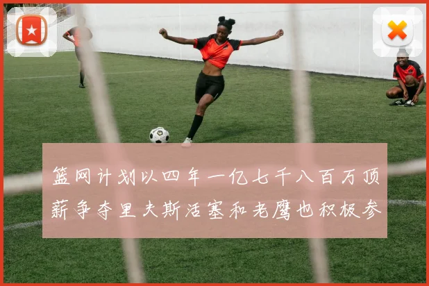 篮网计划以四年一亿七千八百万顶薪争夺里夫斯活塞和老鹰也积极参与竞标