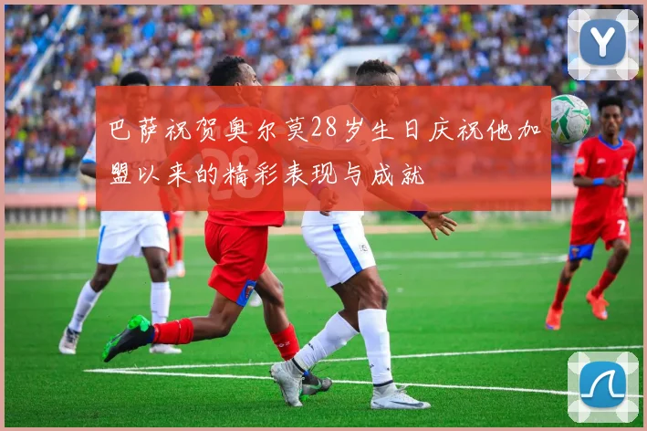 巴萨祝贺奥尔莫28岁生日庆祝他加盟以来的精彩表现与成就