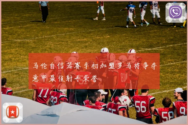 马伦自信若赛季初加盟罗马将争夺意甲最佳射手荣誉