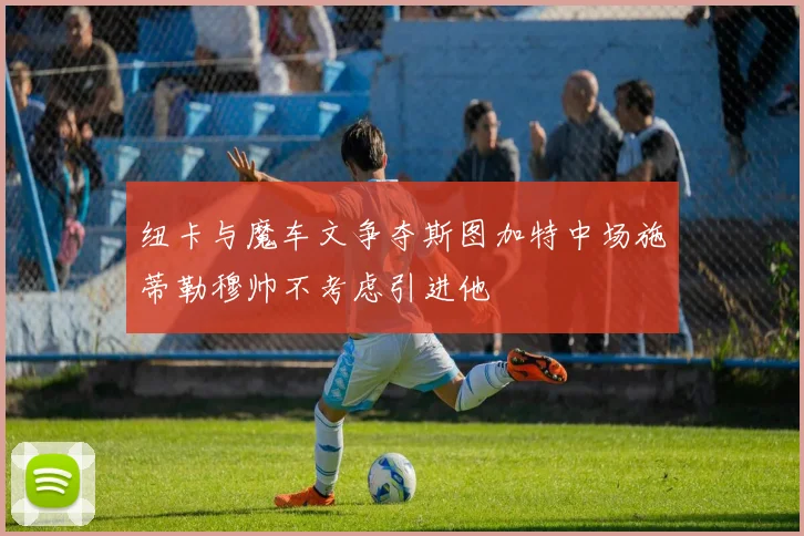 纽卡与魔车文争夺斯图加特中场施蒂勒穆帅不考虑引进他