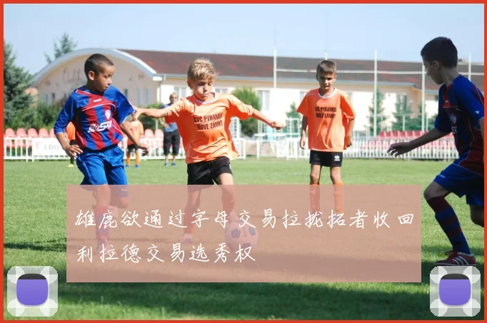 雄鹿欲通过字母交易拉拢拓者收回利拉德交易选秀权