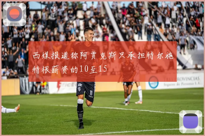 西媒报道称阿贾克斯只承担特尔施特根薪资的10至15