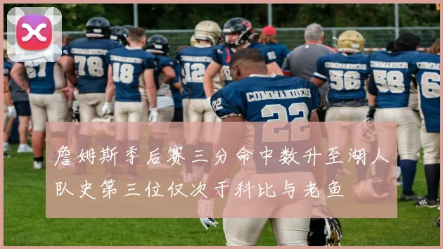 詹姆斯季后赛三分命中数升至湖人队史第三位仅次于科比与老鱼