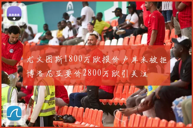 尤文图斯1800万欧报价卢库米被拒博洛尼亚要价2800万欧引关注