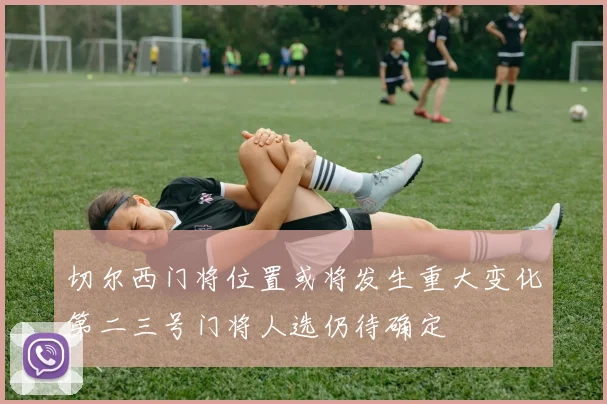 切尔西门将位置或将发生重大变化第二三号门将人选仍待确定