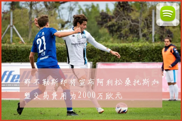 那不勒斯即将宣布阿利松桑托斯加盟交易费用为2000万欧元