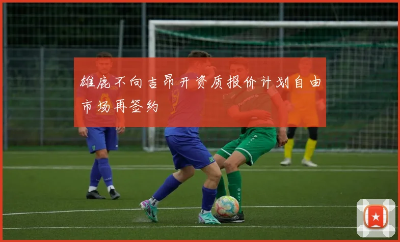 雄鹿不向吉昂开资质报价计划自由市场再签约