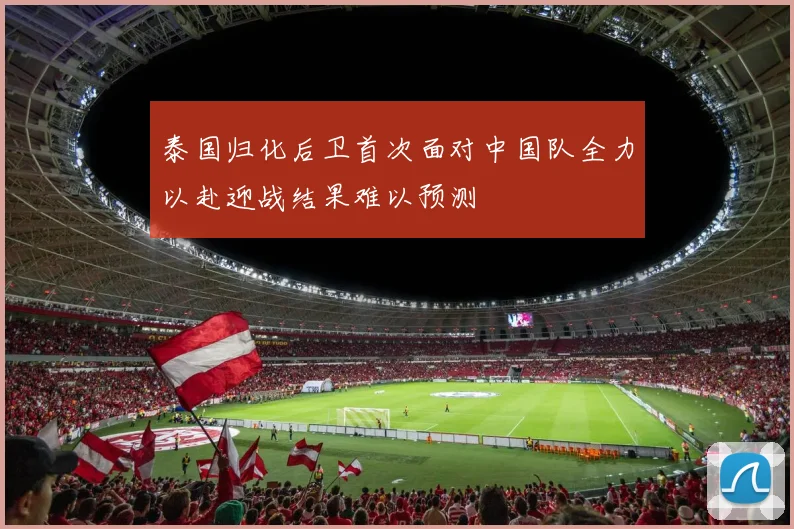 泰国归化后卫首次面对中国队全力以赴迎战结果难以预测