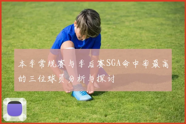本季常规赛与季后赛SGA命中率最高的三位球员分析与探讨