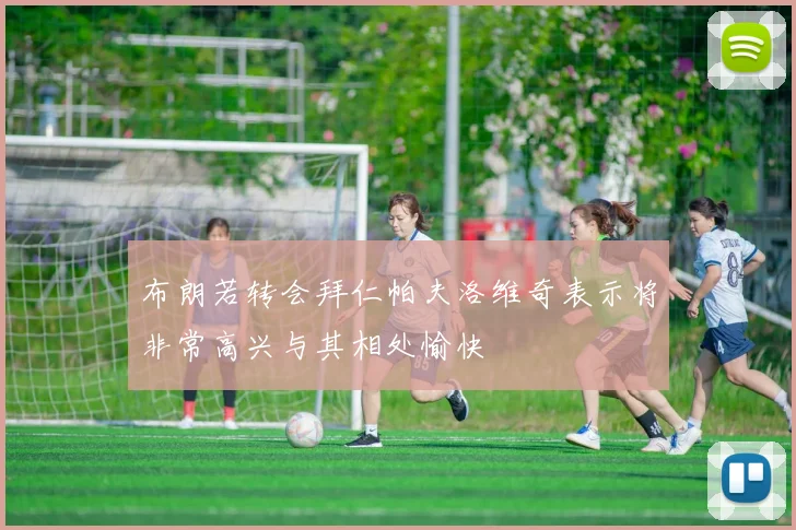 布朗若转会拜仁帕夫洛维奇表示将非常高兴与其相处愉快