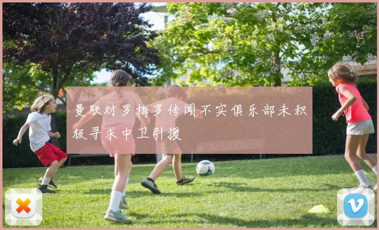 曼联对罗梅罗传闻不实俱乐部未积极寻求中卫引援