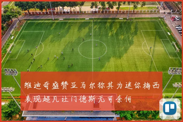 维迪奇盛赞亚马尔称其为迷你梅西表现超凡让门德斯无可奈何