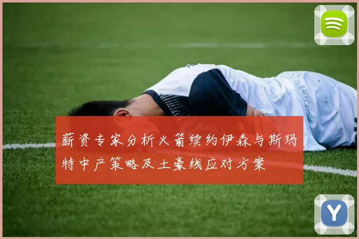 薪资专家分析火箭续约伊森与斯玛特中产策略及土豪线应对方案