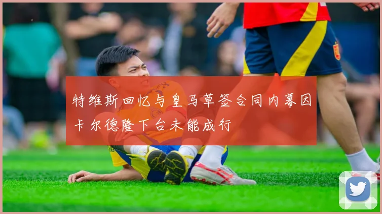 特维斯回忆与皇马草签合同内幕因卡尔德隆下台未能成行