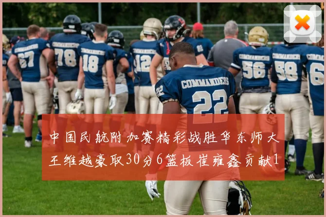 中国民航附加赛精彩战胜华东师大王维越豪取30分6篮板崔雍鑫贡献12分13篮板15助攻