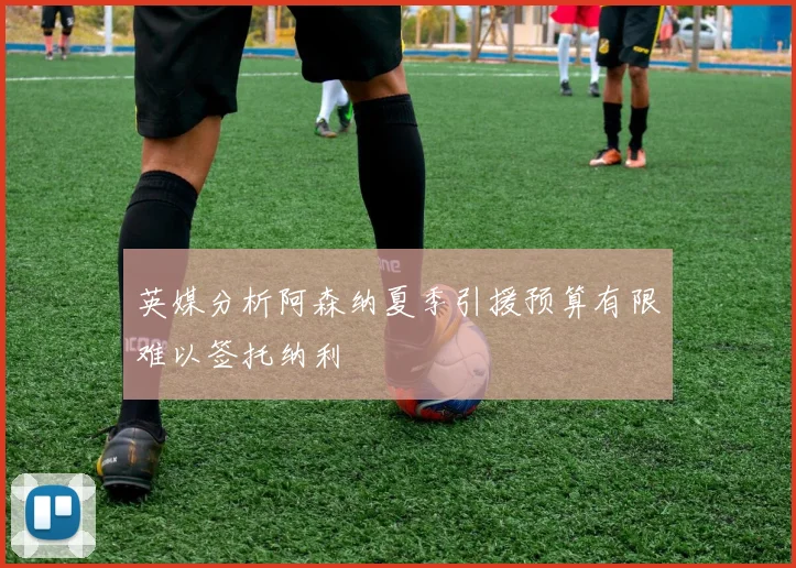 英媒分析阿森纳夏季引援预算有限难以签托纳利