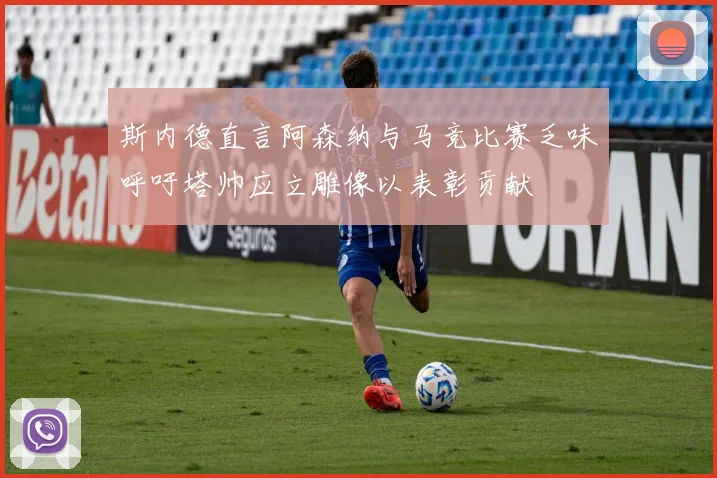 斯内德直言阿森纳与马竞比赛乏味呼吁塔帅应立雕像以表彰贡献