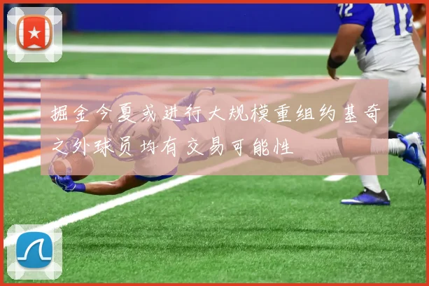 掘金今夏或进行大规模重组约基奇之外球员均有交易可能性