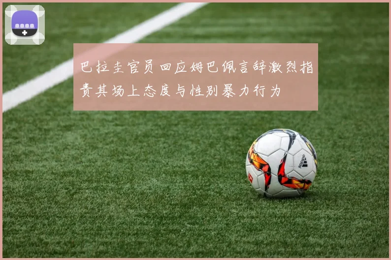 巴拉圭官员回应姆巴佩言辞激烈指责其场上态度与性别暴力行为