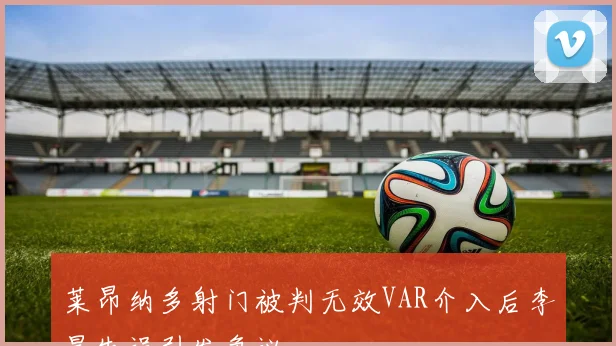 莱昂纳多射门被判无效VAR介入后李昊失误引发争议