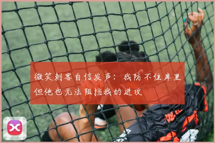 微笑刺客自信发声：我防不住库里但他也无法阻挡我的进攻