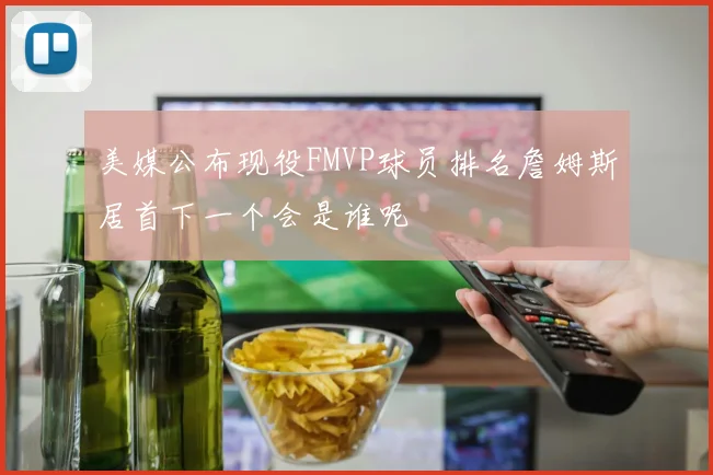 美媒公布现役FMVP球员排名詹姆斯居首下一个会是谁呢