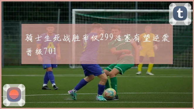 骑士生死战胜率仅299活塞有望逆袭晋级701