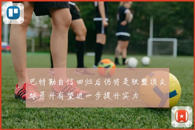 巴特勒自信回归后仍将是联盟顶尖球员并有望进一步提升实力