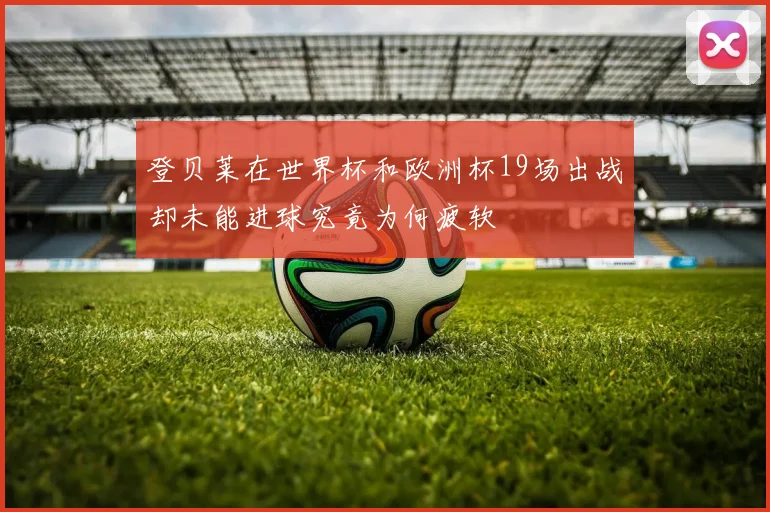 登贝莱在世界杯和欧洲杯19场出战却未能进球究竟为何疲软