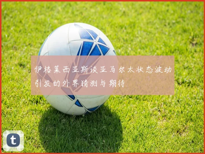 伊格莱西亚斯谈亚马尔太状态波动引发的外界猜测与期待