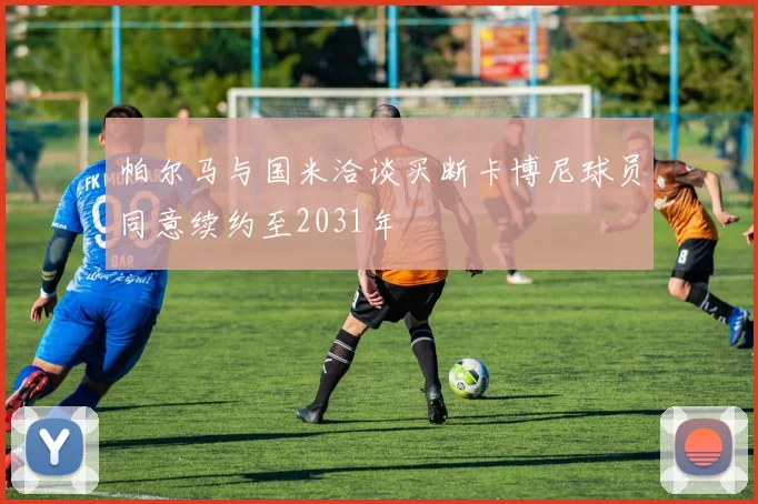 帕尔马与国米洽谈买断卡博尼球员同意续约至2031年